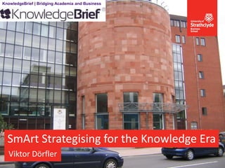 SmArt Strategising for the Knowledge Era
Viktor Dörfler
KnowledgeBrief | Bridging Academia and Business
 