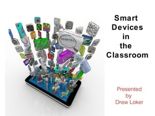 Presented
by
Drew Loker
Smart
Devices
in
the
Classroom
 