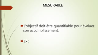 MESURABLE
L’objectif doit être quantifiable pour évaluer
son accomplissement.
Ex :
 
