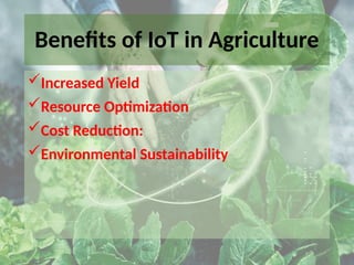 Benefits of IoT in Agriculture
Increased Yield
Resource Optimization
Cost Reduction:
Environmental Sustainability
 