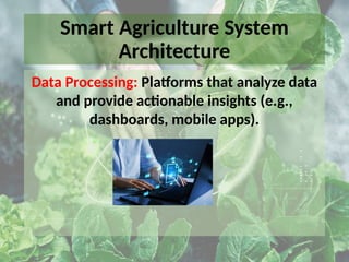 Smart Agriculture System
Architecture
Data Processing: Platforms that analyze data
and provide actionable insights (e.g.,
dashboards, mobile apps).
 