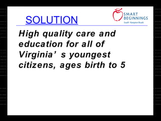 SOLUTION High quality care and education for all of Virginia’s youngest citizens, ages birth to 5 