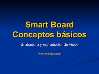 Grabadora y reproductor de vídeo www.tecnotic.com Smart Board Conceptos básicos 
