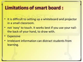 It is difficult to setting up a whiteboard and projector in a small classroom. not ‘easy’ to touch. It works best if you use your nail- the back of your hand, to draw with. Expensive  Irrelevant information can distract students from learning.  