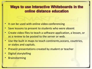 It can be used with online video conferencing Save lessons to present to students who were absent  Create video files to teach a software application, a lesson, or as a review to be posted to the server or web.  Use the built in maps to teach continents,oceans, countries, or states and capitals.  Present presentations created by student or teacher  Digital storytelling  Brainstorming  