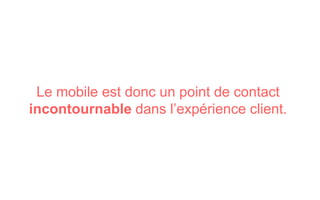 Le mobile est donc un point de contact
incontournable dans l’expérience client.
 