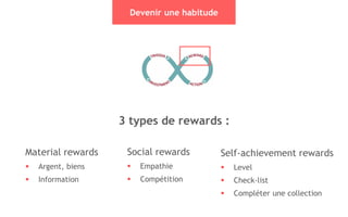 38
Devenir une habitude
3 types de rewards :
Social rewards
 Empathie
 Compétition
Material rewards
 Argent, biens
 Information
Self-achievement rewards
 Level
 Check-list
 Compléter une collection
 