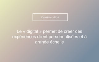 Le « digital » permet de créer des
expériences client personnalisées et à
grande échelle
Expérience client
 