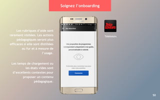 50
Soignez l’onboarding
Les rubriques d’aide sont
rarement visitées. Les actions
pédagogiques seront plus
efficaces si elle sont distillées
au fur et à mesure de
l’usage.
Les temps de chargement ou
les états vides sont
d’excellents contextes pour
proposer un contenu
pédagogique.
Téléloisirs
 