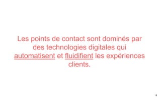 6
Les points de contact sont dominés par
des technologies digitales qui
automatisent et fluidifient les expériences
clients.
 