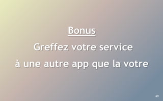 69
Bonus
Greffez votre service
à une autre app que la votre
 