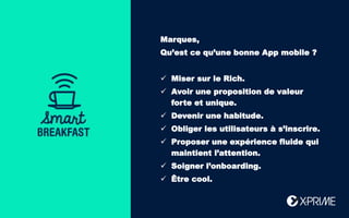 Bonjour !
Aujourd’hui :
21
JAN
Marques,
Qu’est ce qu’une bonne App mobile ?
 Miser sur le Rich.
 Avoir une proposition de valeur
forte et unique.
 Devenir une habitude.
 Obliger les utilisateurs à s’inscrire.
 Proposer une expérience fluide qui
maintient l’attention.
 Soigner l’onboarding.
 Être cool.
 