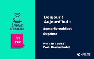 Bonjour !
Aujourd’hui :
11
FEV
#smartbreakfast
@xprime
Wifi : JWT GUEST
Pwd : ReadingRashid
 