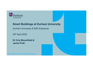 Smart Buildings at Durham University
Durham University & SSE Enterprise
29th April 2020
Dr Cris Bloomfield &
Jamie Pratt
@crisbloomfield #intelligentcampus
 