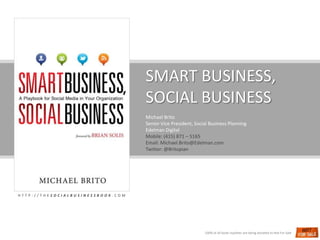 SMART BUSINESS,  SOCIAL BUSINESS Michael Brito Senior Vice President, Social Business Planning Edelman Digital Mobile: (415) 871 – 5165 Email: Michael.Brito@Edelman.com Twitter: @Britopian HTTP://THESOCIALBUSINESSBOOK.COM 100% of all book royalties are being donated to Not For Sale 