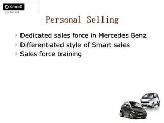Personal Selling Dedicated sales force in Mercedes Benz Differentiated style of Smart sales Sales force training 