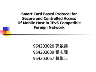 Smart Card Based Protocol for Secure and Controlled Access Of Mobile Host in IPv6 Compatible Foreign Network 954203020 郭啟揚 954203039 鄭志瑋 954203057 蔡繼正 