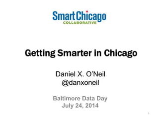 Getting Smarter in Chicago
Baltimore Data Day
July 24, 2014
1
Daniel X. O’Neil
@danxoneil
 