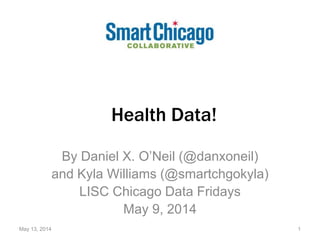 Health Data!
By Daniel X. O’Neil (@danxoneil)
and Kyla Williams (@smartchgokyla)
LISC Chicago Data Fridays
May 9, 2014
May 13, 2014 1
 