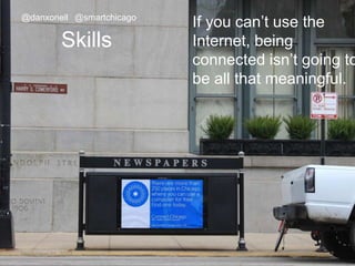@danxoneil @smartchicago 
Skills 
If you can’t use the 
Internet, being 
connected isn’t going to 
be all that meaningful. 
November 11, 2014 12 
 