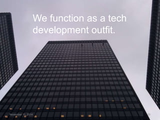 We function as a tech 
development outfit. 
November 11, 2014 20 
 
