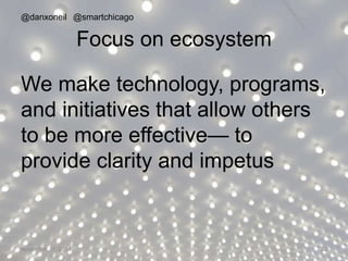 @danxoneil @smartchicago 
Focus on ecosystem 
We make technology, programs, 
and initiatives that allow others 
to be more effective— to 
provide clarity and impetus 
November 11, 2014 22 
 
