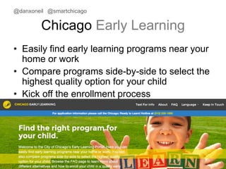 @danxoneil @smartchicago 
Chicago Early Learning 
• Easily find early learning programs near your 
home or work 
• Compare programs side-by-side to select the 
highest quality option for your child 
• Kick off the enrollment process 
November 11, 2014 32 
 