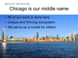 @danxoneil @smartchicago 
Chicago is our middle name 
• All of our work is done here 
• Unique and thriving ecosystem 
• We serve as a model for others 
November 11, 2014 8 
 