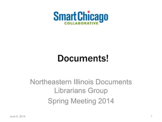 Documents!
Northeastern Illinois Documents
Librarians Group
Spring Meeting 2014
June 6, 2014 1
 