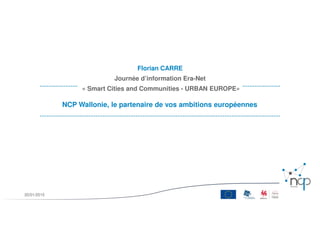 NCP Wallonie, le partenaire de vos ambitions européennes
Florian CARRE
Journée d’information Era-Net
« Smart Cities and Communities - URBAN EUROPE»
20/01/2015
 