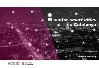 Novembre de 2019
Píndola sectorial
El sector smart cities
a Catalunya
 