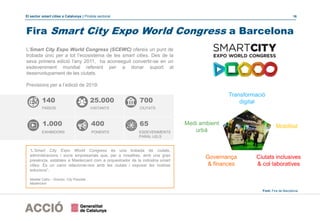 El sector smart cities a Catalunya | Píndola sectorial 16
L’Smart City Expo World Congress (SCEWC) ofereix un punt de
trobada únic per a tot l’ecosistema de les smart cities. Des de la
seva primera edició l’any 2011, ha aconseguit convertir-se en un
esdeveniment mundial referent per a donar suport al
desenvolupament de les ciutats.
Previsions per a l’edició de 2019:
Font: Fira de Barcelona
Transformació
digital
Medi ambient
urbà
Mobilitat
Governança
& finances
Ciutats inclusives
& col·laboratives
25.000
VISITANTS
EXHIBIDORS
1.000
700
CIUTATSPAÏSOS
140
400 65
PONENTS ESDEVENIMENTS
PARAL·LELS
“L’Smart City Expo World Congress és una trobada de ciutats,
administracions i socis empresarials que, per a nosaltres, amb una gran
presència, estableix a Mastercard com a orquestrador de la indústria smart
cities. És un canvi relacionar-nos amb les ciutats i exposar les nostres
solucions”.
Maddie Callis – Director, City Possible
Mastercard
Fira Smart City Expo World Congress a Barcelona
 