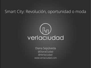 Smart City: Revolución, oportunidad o moda
Diana Sepúlveda
@DianaCiudad
@Verlaciudad
www.verlaciudad.com
 