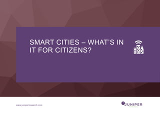 www.juniperresearch.com
SMART CITIES – WHAT’S IN
IT FOR CITIZENS?
 