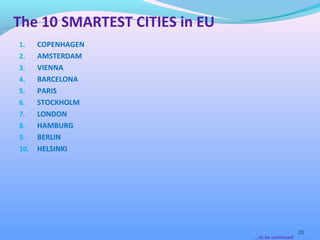 1. COPENHAGEN
2. AMSTERDAM
3. VIENNA
4. BARCELONA
5. PARIS
6. STOCKHOLM
7. LONDON
8. HAMBURG
9. BERLIN
10. HELSINKI
26
….to be continued
The 10 SMARTEST CITIES in EU
 