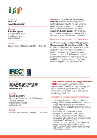 11
BusUp is an On-demand Bus-sharing
Platform that aims at providing a more
sustainable alternative to the car, wherever
public transport is limited or non-existent.
BusUp already operates in 3 countries
(Spain, Portugal & Brazil), with a network
of 17 charter bus operators, and providing
services to 10.000 users and 110 clients.
Description of services / products / technologies:
Our Commuting services for Corporations,
Business parks, Universities and Schools
include: 1) Algorithms to create efficient bus
routes based on real demand; 2) Routes
shared between companies to reduce
transport costs; 3) Fully integrated digital
platform that allows for booking, boarding
and billing control systems; 4) Complete
outsourcing of the transport services.
Company
BUSUP
www.busup.com
Stand
Government of Catalonia D413 - Stand 14
Contact
Eva Romagosa
Co-founder & CIO
eva@busup.com
607 363 036
Company
CATALONIA INSTITUTE FOR
ENERGY RESEARCH - IREC
www.irec.cat
Stand
Government of Catalonia D413 - Stand 19
Contact
Manel Sanmartí
Corporate Development & Technology
Transfer Director
msanmarti@irec.cat
663 644 547
The Catalonia Institute for Energy Research
(IREC) is a research centre focusing on
applied research and technology development
of innovative energy solutions for Smart
Communities and Cities and, in particular, on
Low Energy Districts.
Description of services / products / technologies:
-- Low energy districts modelling tool for low
energy districts design, evaluation and validation.
-- Energy Aggregator providing flexibility to
electricity market and optimizing energy for Low
Energy Districts.
-- iEnergy Box, an optimization energy
management system for buildings and
microgrids including renewable, storage,
electrical vehicle, meteo & load forecast, energy
price signals & grid restrictions.
-- HVAC economizer: auto-diagnosis tool for the
energy efficiency improvement of HVAC.
-- RESCCUE tool: design tool for resilient energy
infrastructure for cities.
 