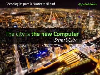 Tecnologías para la sustentabilidad                       @giselledellamea




The city is the new Computer
                                  Smart City




                                        Foto: Stuart Addelsee on Flickr
 