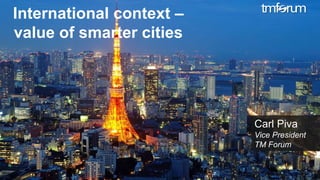 © 2017 TM Forum | 1
International context –
value of smarter cities
Carl Piva
Vice President
TM Forum
 