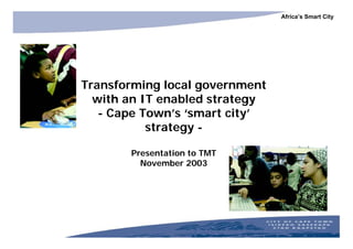 Africa’s Smart City




Transforming local government
  with an IT enabled strategy
   - Cape Town’s ‘smart city’
           strategy -

       Presentation to TMT
         November 2003
