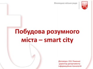 Побудова розумного
 міста – smart city

            Доповідач: О.В. Риженко
            -директор департаменту
            інформаційних технологій
 
