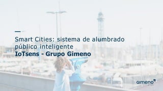 Smart Cities: sistema de alumbrado
público inteligente
IoTsens - Grupo Gimeno
 