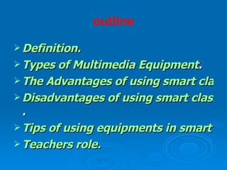 outline Definition. Types of Multimedia Equipment . The Advantages of using smart classroom: Disadvantages of using smart classroom  .  Tips of using equipments in smart classroom: Teachers role. 