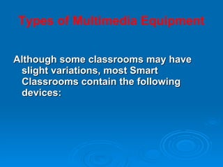 Types of Multimedia Equipment Although some classrooms may have slight variations, most Smart Classrooms contain the following devices: 