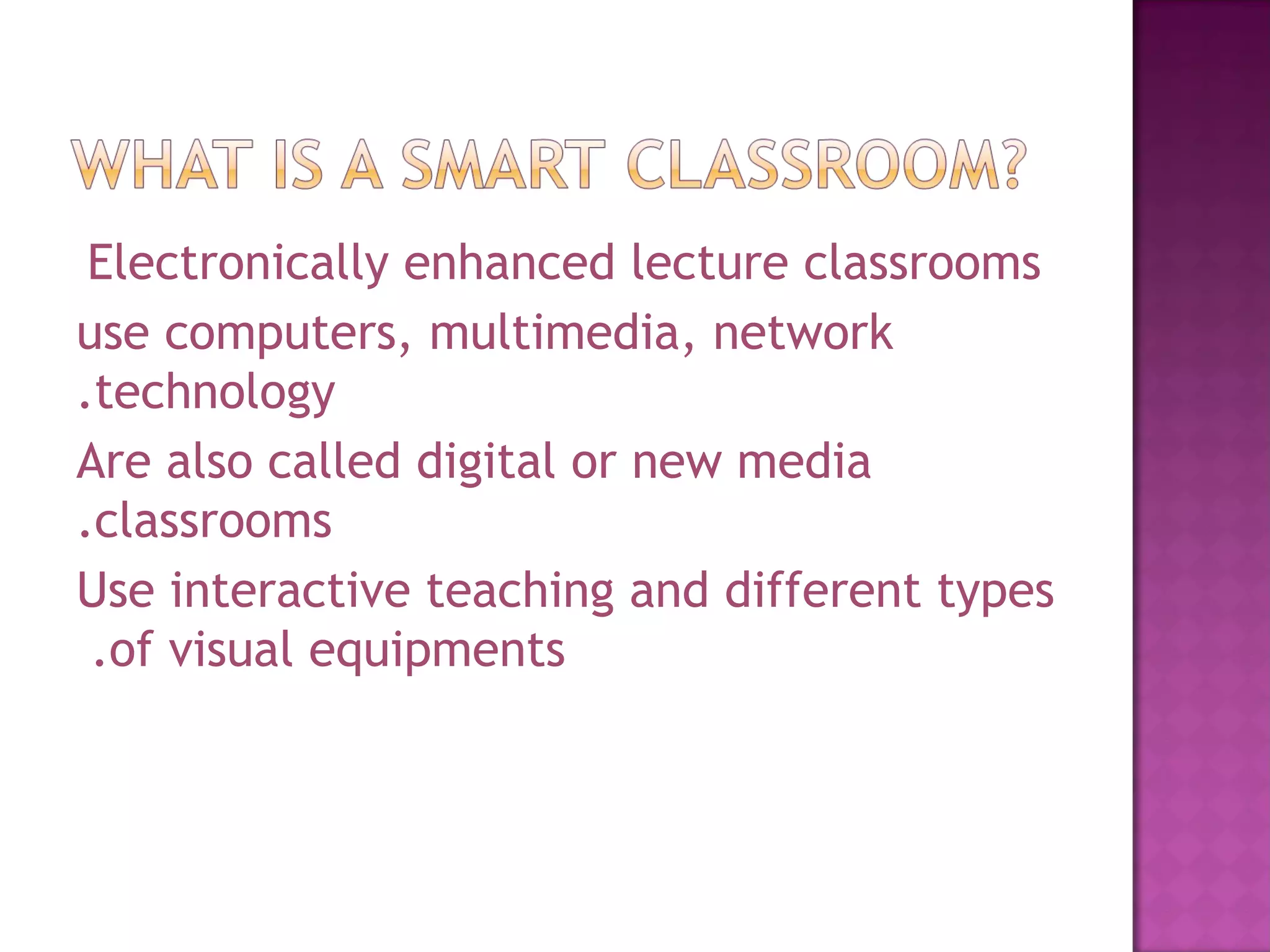   Electronically enhanced lecture classrooms use computers, multimedia, network technology. Are also called digital or new media classrooms. Use interactive teaching and different types of visual equipments.  