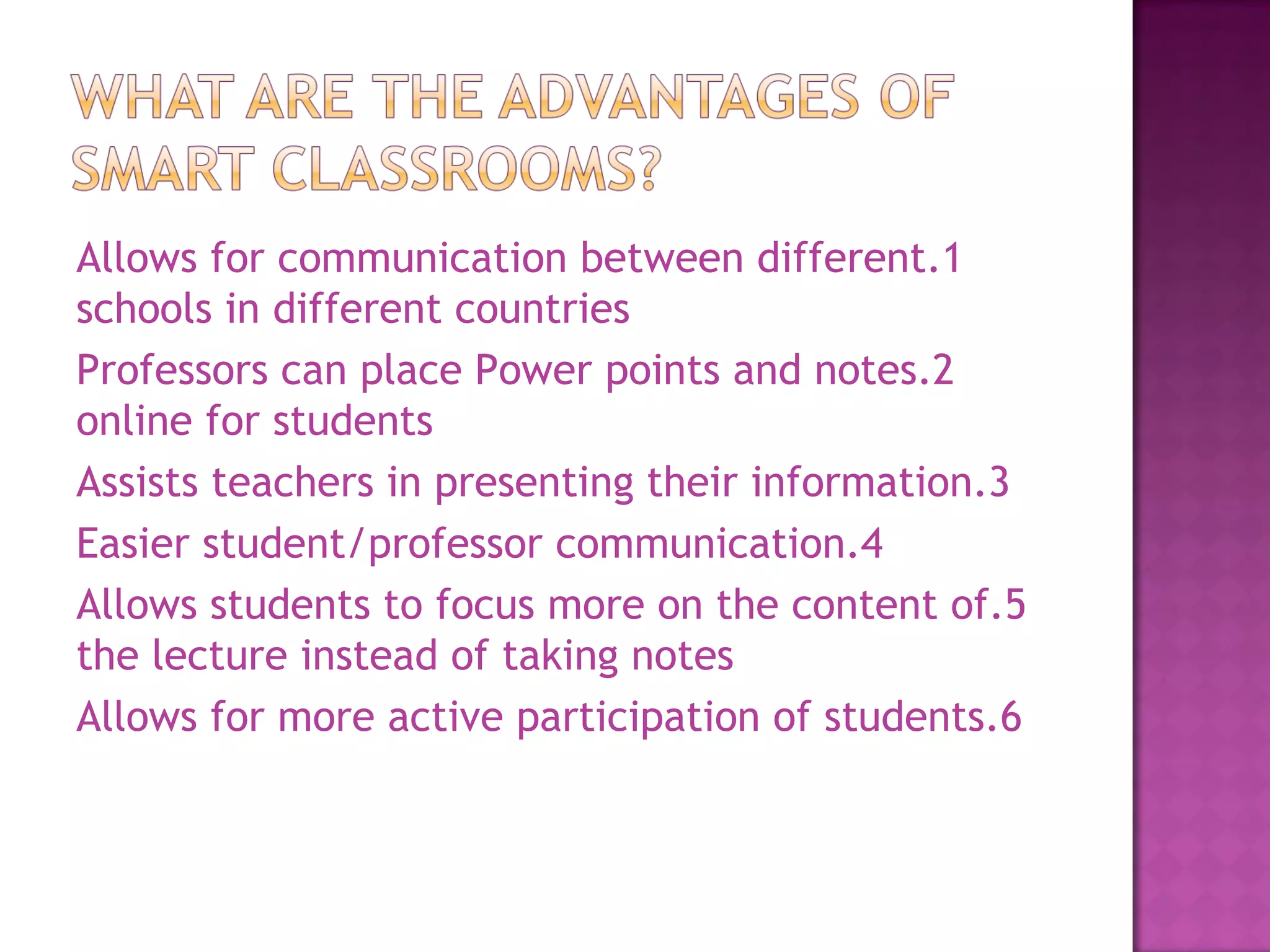 1.Allows for communication between different schools in different countries 2.Professors can place Power points and notes online for students 3.Assists teachers in presenting their information 4.Easier student/professor communication 5.Allows students to focus more on the content of the lecture instead of taking notes 6.Allows for more active participation of students 