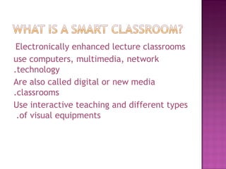   Electronically enhanced lecture classrooms use computers, multimedia, network technology. Are also called digital or new media classrooms. Use interactive teaching and different types of visual equipments.  