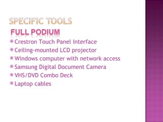 Crestron Touch Panel Interface Ceiling-mounted LCD projector  Windows computer with network access  Samsung Digital Document Camera VHS/DVD Combo Deck  Laptop cables  