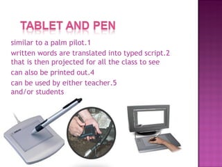 1.similar to a palm pilot 2.written words are translated into typed script that is then projected for all the class to see 4.can also be printed out 5.can be used by either teacher and/or students 