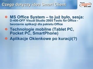 Czego dotyczy idea Smart Client MS Office System – to już było, sesja:  D-400-OFF Visual Studio 2005 Tools for Office - tworzenie aplikacji dla pakietu Office   Technologie mobilne (Tablet PC, Pocket PC, SmartPhone) Aplikacje Okienkowe po kuracji(?) 