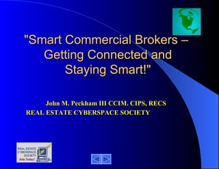 &quot;Smart Commercial Brokers –  Getting Connected and Staying Smart!&quot; John M. Peckham III CCIM. CIPS, RECS REAL ESTATE CYBERSPACE SOCIETY 